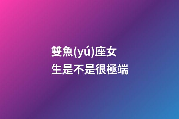 雙魚(yú)座女生是不是很極端-第1張-星座運(yùn)勢(shì)-玄機(jī)派