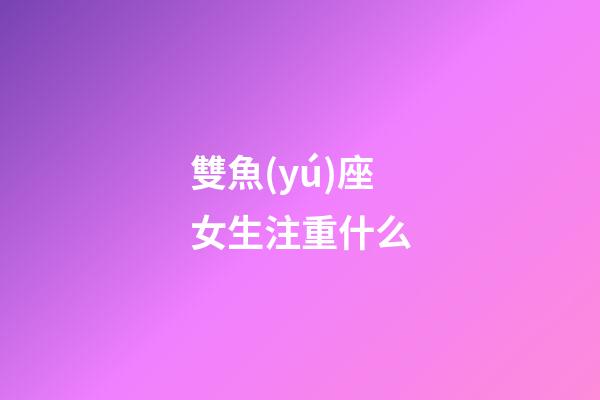 雙魚(yú)座女生注重什么-第1張-星座運(yùn)勢(shì)-玄機(jī)派