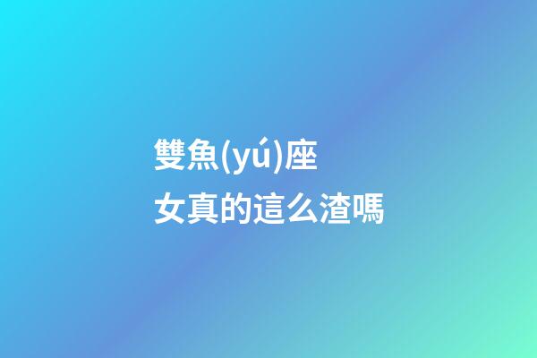 雙魚(yú)座女真的這么渣嗎