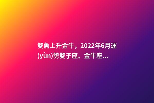 雙魚上升金牛，2022年6月運(yùn)勢雙子座、金牛座、雙魚座-第1張-觀點(diǎn)-玄機(jī)派