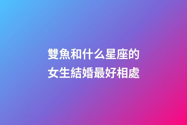 雙魚和什么星座的女生結婚最好相處-第1張-星座運勢-玄機派