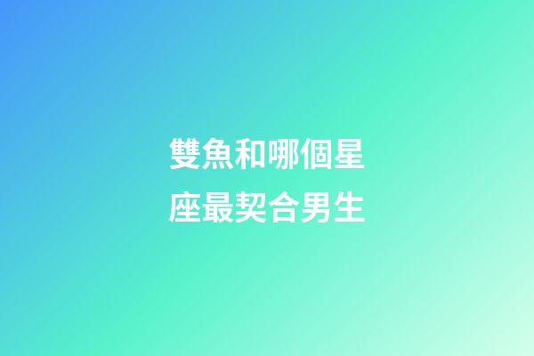 雙魚和哪個星座最契合男生-第1張-星座運勢-玄機派