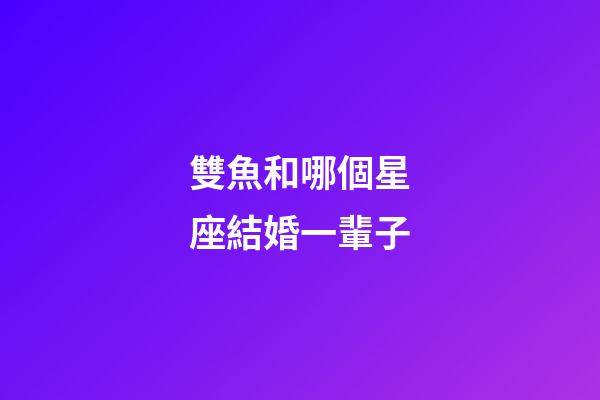 雙魚和哪個星座結婚一輩子-第1張-星座運勢-玄機派