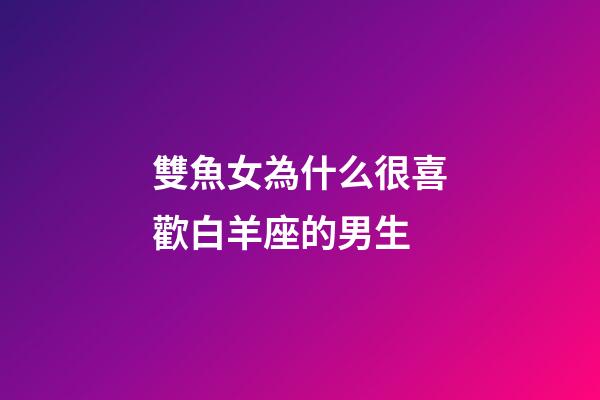 雙魚女為什么很喜歡白羊座的男生-第1張-星座運(yùn)勢-玄機(jī)派