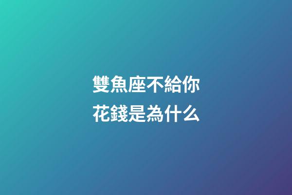 雙魚座不給你花錢是為什么-第1張-星座運(yùn)勢(shì)-玄機(jī)派