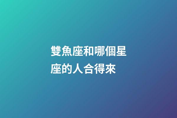 雙魚座和哪個星座的人合得來-第1張-星座運勢-玄機派