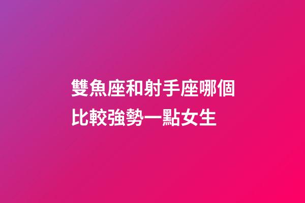 雙魚座和射手座哪個比較強勢一點女生-第1張-星座運勢-玄機派