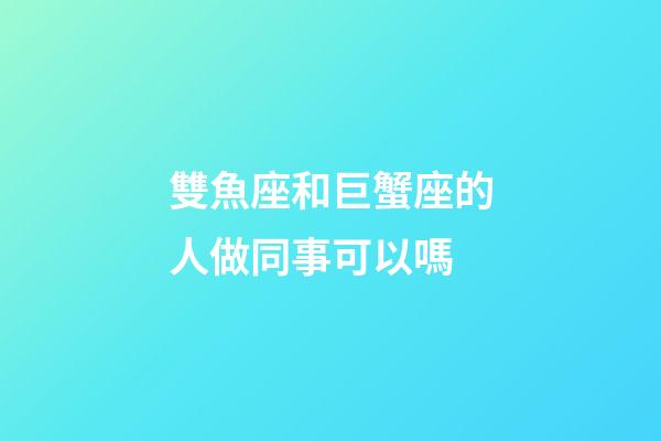 雙魚座和巨蟹座的人做同事可以嗎