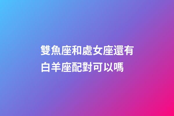 雙魚座和處女座還有白羊座配對可以嗎-第1張-星座運勢-玄機(jī)派