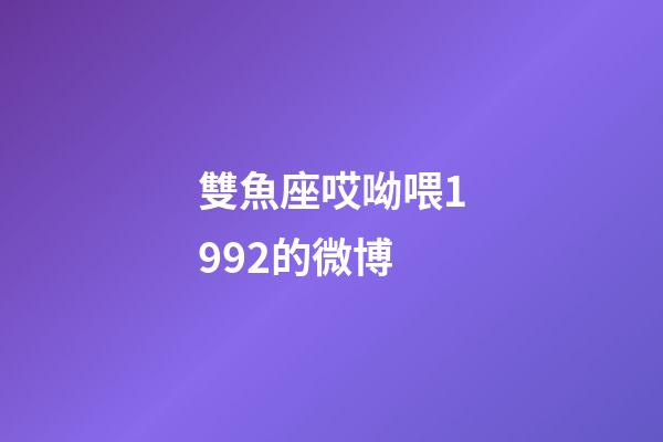 雙魚座哎呦喂1992的微博-第1張-星座運勢-玄機派