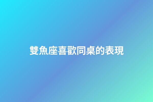 雙魚座喜歡同桌的表現