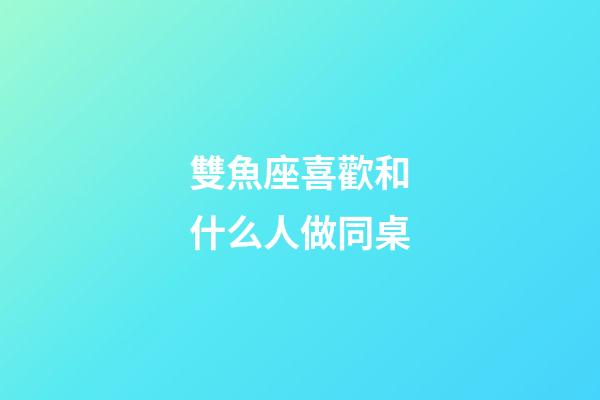 雙魚座喜歡和什么人做同桌