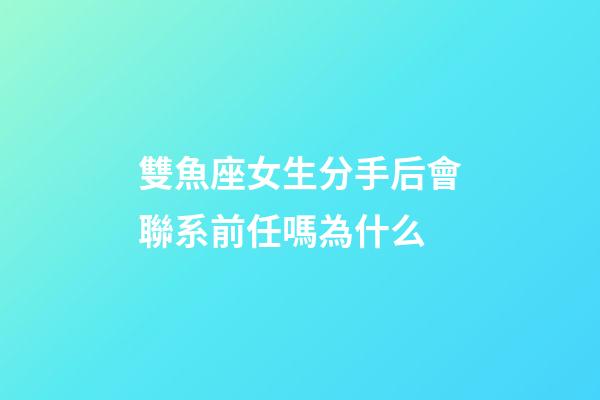 雙魚座女生分手后會聯系前任嗎為什么-第1張-星座運勢-玄機派