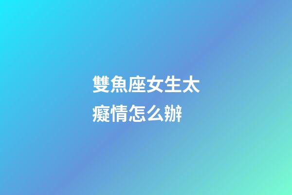 雙魚座女生太癡情怎么辦-第1張-星座運(yùn)勢(shì)-玄機(jī)派