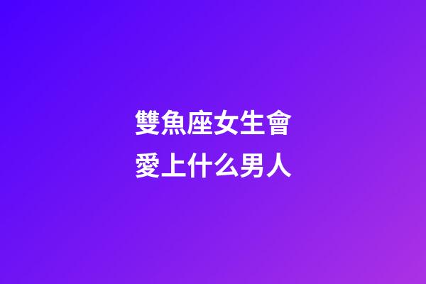 雙魚座女生會愛上什么男人-第1張-星座運勢-玄機派