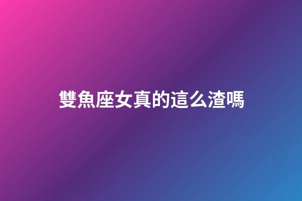雙魚座女真的這么渣嗎-第1張-星座運勢-玄機派