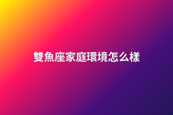 雙魚座家庭環境怎么樣-第1張-星座運勢-玄機派