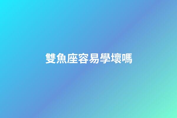 雙魚座容易學壞嗎-第1張-星座運勢-玄機派
