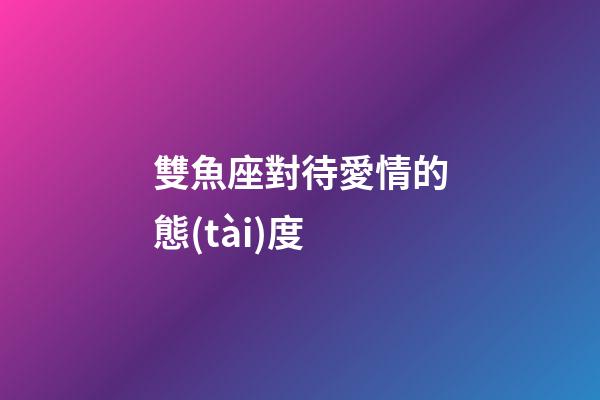 雙魚座對待愛情的態(tài)度-第1張-星座運勢-玄機派