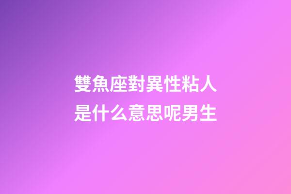 雙魚座對異性粘人是什么意思呢男生-第1張-星座運勢-玄機派