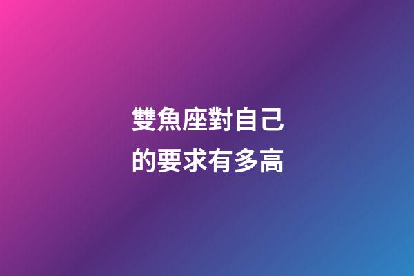 雙魚座對自己的要求有多高-第1張-星座運勢-玄機派