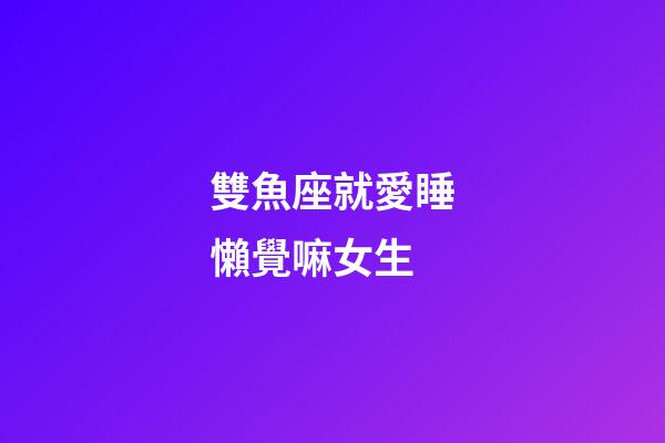 雙魚座就愛睡懶覺嘛女生-第1張-星座運勢-玄機派
