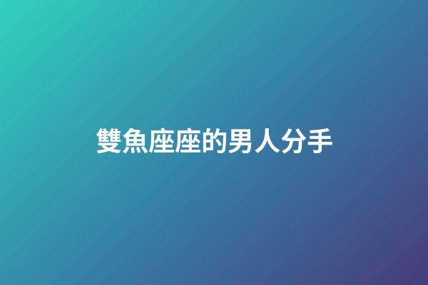 雙魚座座的男人分手-第1張-星座運勢-玄機派