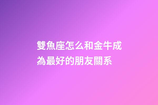 雙魚座怎么和金牛成為最好的朋友關系-第1張-星座運勢-玄機派
