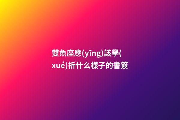 雙魚座應(yīng)該學(xué)折什么樣子的書簽