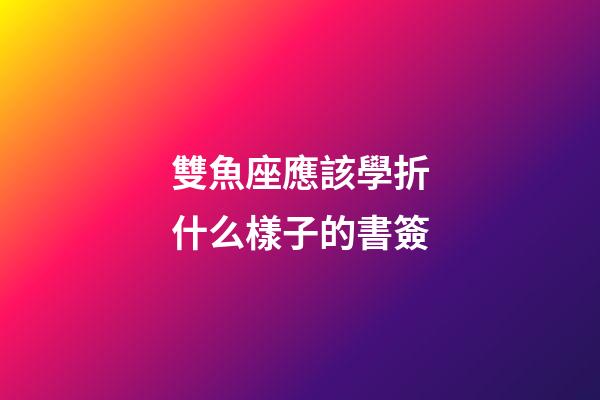 雙魚座應該學折什么樣子的書簽-第1張-星座運勢-玄機派