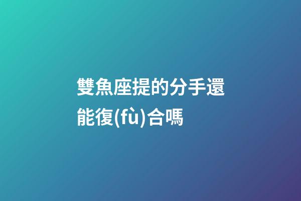 雙魚座提的分手還能復(fù)合嗎