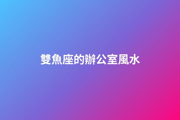 雙魚座的辦公室風水