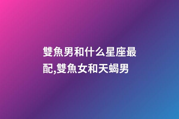 雙魚男和什么星座最配,雙魚女和天蝎男-第1張-觀點-玄機派