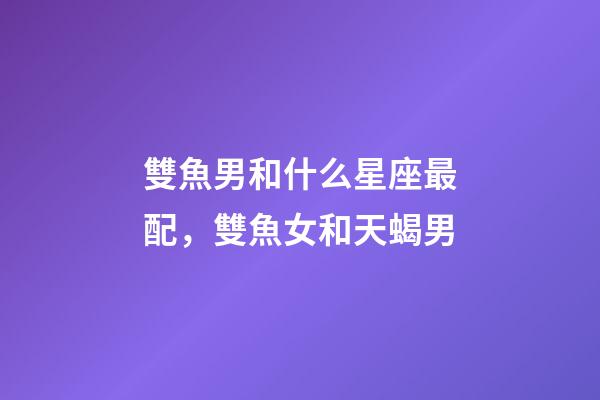 雙魚男和什么星座最配，雙魚女和天蝎男-第1張-觀點-玄機派