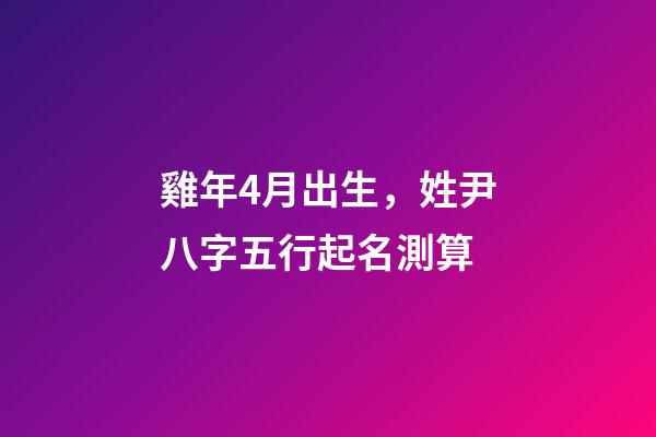 雞年4月出生，姓尹八字五行起名測算