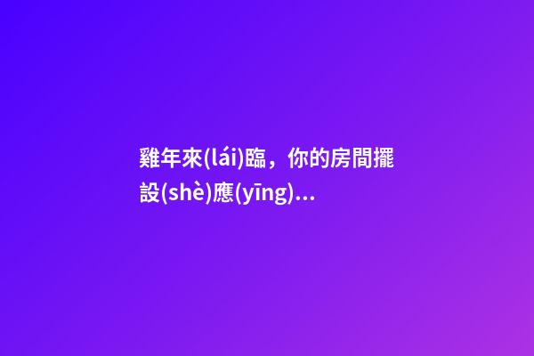 雞年來(lái)臨，你的房間擺設(shè)應(yīng)該這樣更改