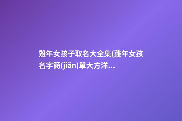 雞年女孩子取名大全集(雞年女孩名字簡(jiǎn)單大方洋氣)