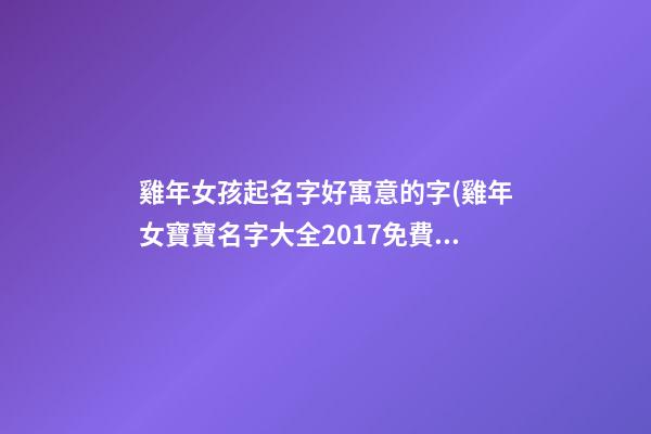雞年女孩起名字好寓意的字(雞年女寶寶名字大全2017免費(fèi))