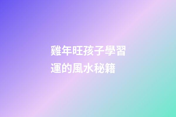 雞年旺孩子學習運的風水秘籍