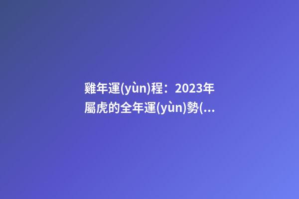 雞年運(yùn)程：2023年屬虎的全年運(yùn)勢(shì)