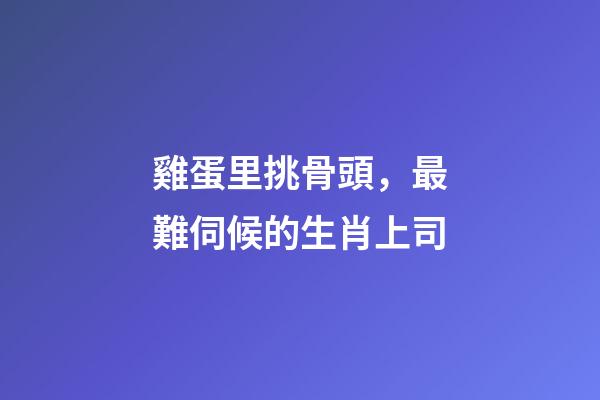 雞蛋里挑骨頭，最難伺候的生肖上司