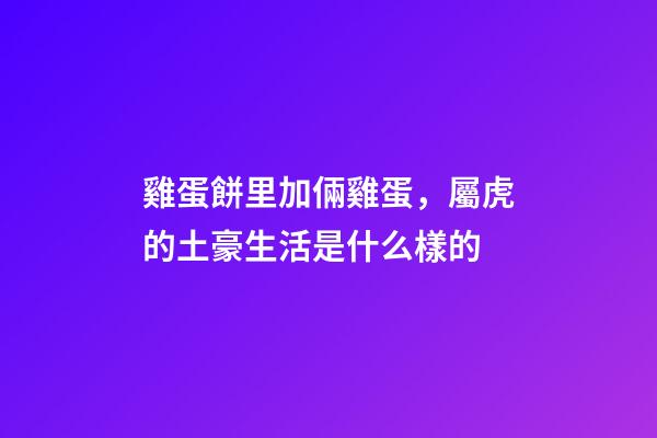 雞蛋餅里加倆雞蛋，屬虎的土豪生活是什么樣的