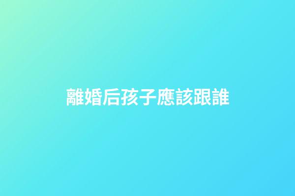 離婚后孩子應該跟誰