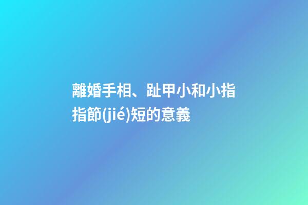 離婚手相、趾甲小和小指指節(jié)短的意義