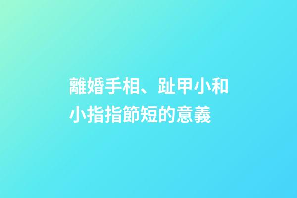 離婚手相、趾甲小和小指指節短的意義