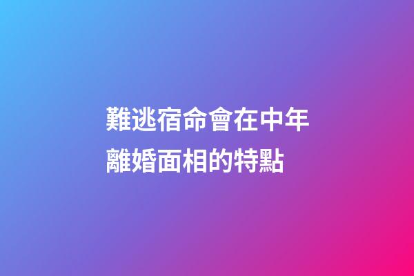 難逃宿命會在中年離婚面相的特點