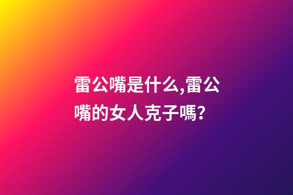 雷公嘴是什么,雷公嘴的女人克子嗎？