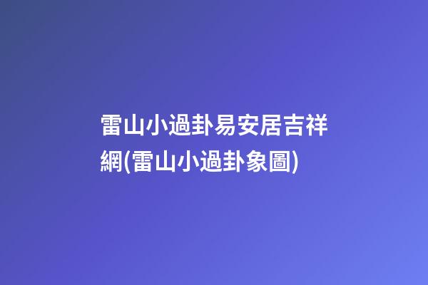 雷山小過卦易安居吉祥網(雷山小過卦象圖)