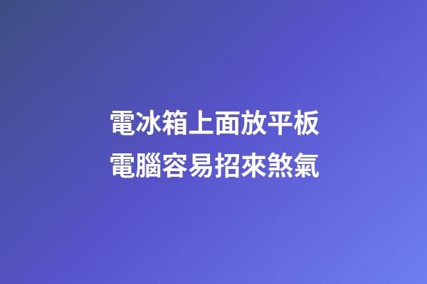 電冰箱上面放平板電腦容易招來煞氣