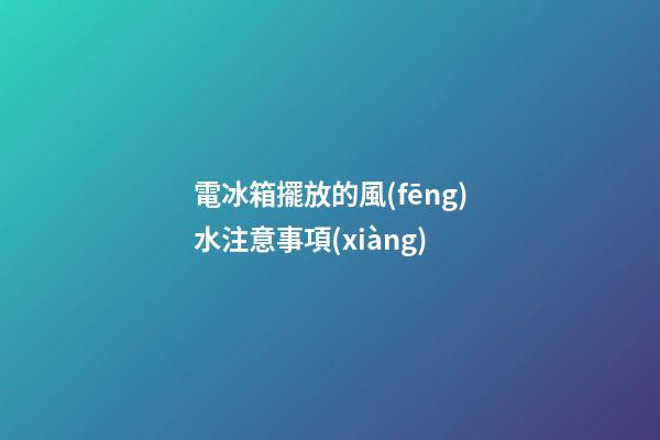 電冰箱擺放的風(fēng)水注意事項(xiàng)